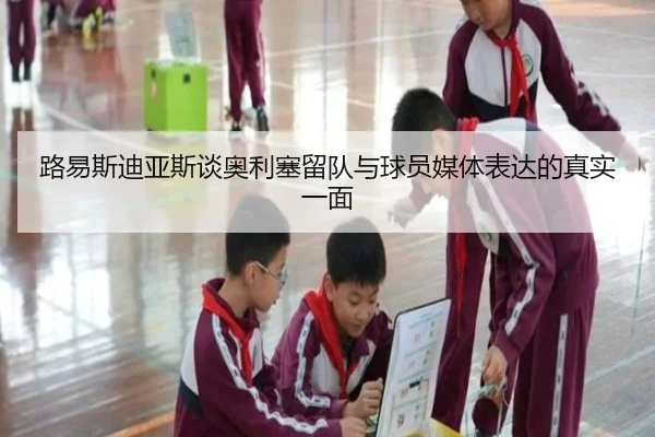 路易斯迪亚斯谈奥利塞留队与球员媒体表达的真实一面